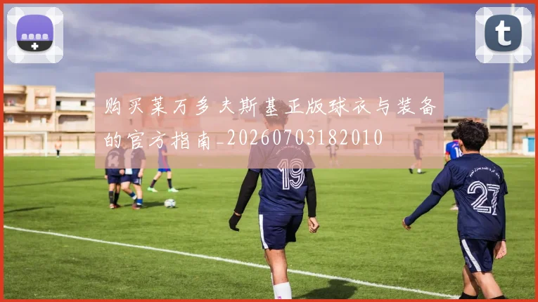 购买莱万多夫斯基正版球衣与装备的官方指南_20260703182010