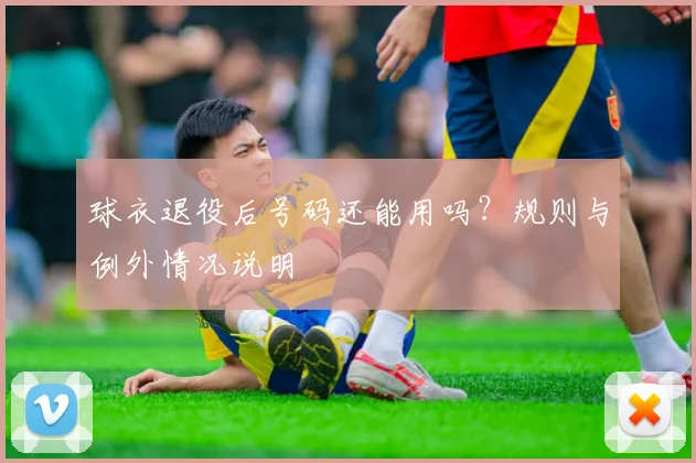 球衣退役后号码还能用吗？规则与例外情况说明