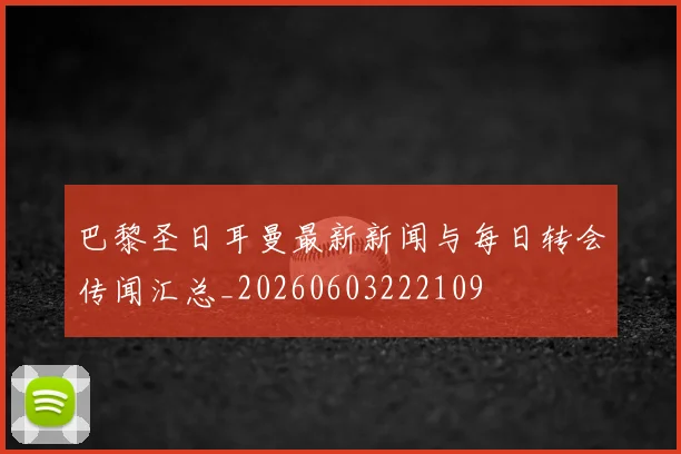 巴黎圣日耳曼最新新闻与每日转会传闻汇总_20260603222109
