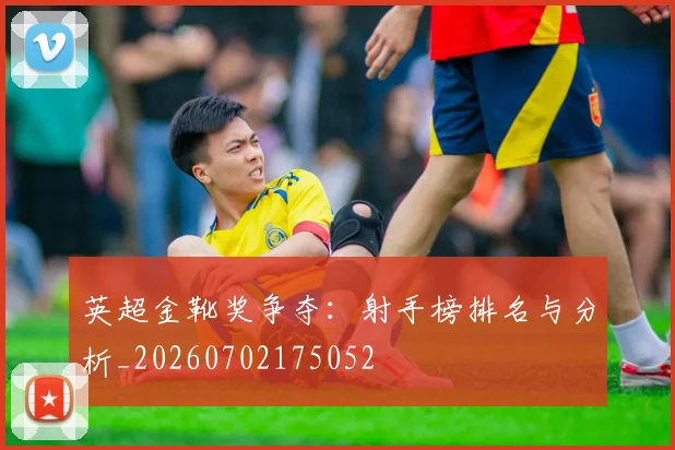英超金靴奖争夺：射手榜排名与分析_20260702175052