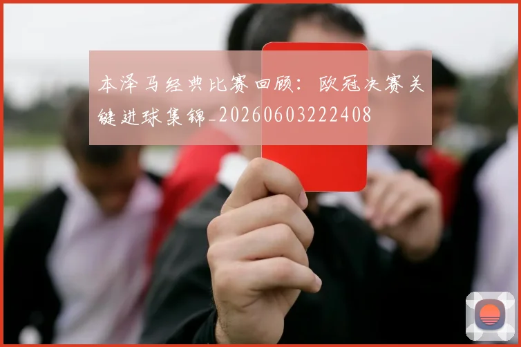 本泽马经典比赛回顾：欧冠决赛关键进球集锦_20260603222408