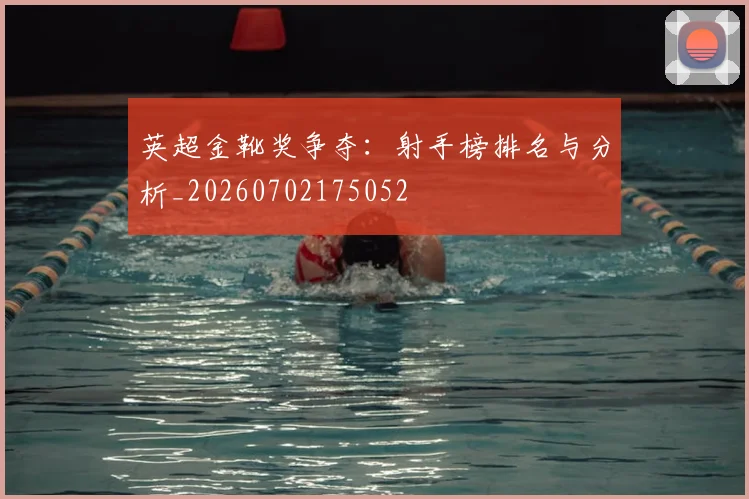 英超金靴奖争夺：射手榜排名与分析_20260702175052