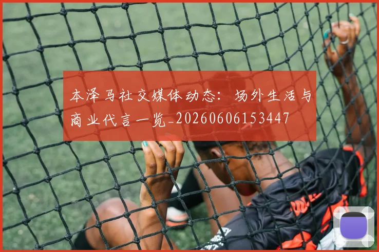 本泽马社交媒体动态：场外生活与商业代言一览_20260606153447