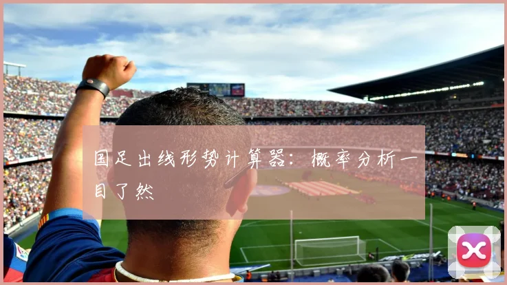国足出线形势计算器：概率分析一目了然