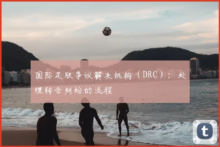 国际足联争议解决机构（DRC）：处理转会纠纷的流程