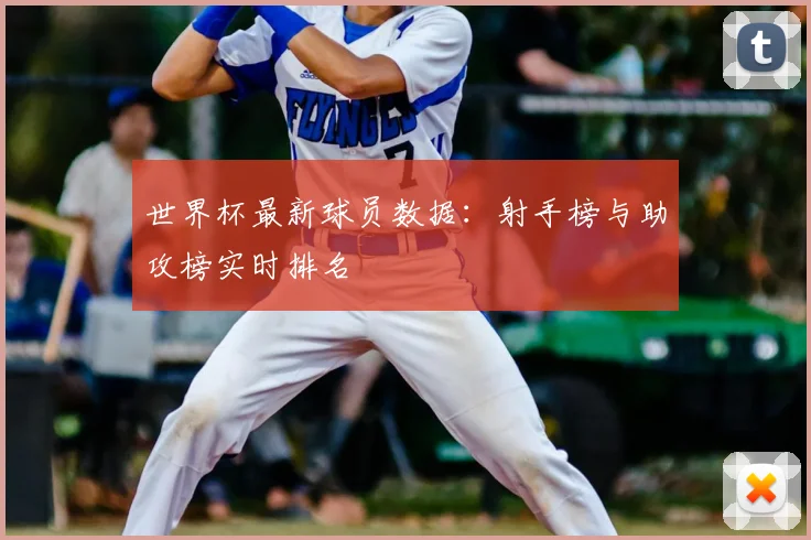 世界杯最新球员数据：射手榜与助攻榜实时排名