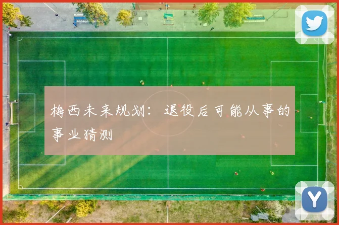 梅西未来规划:退役后可能从事的事业猜测