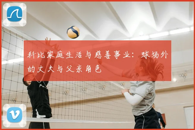科比家庭生活与慈善事业：球场外的丈夫与父亲角色