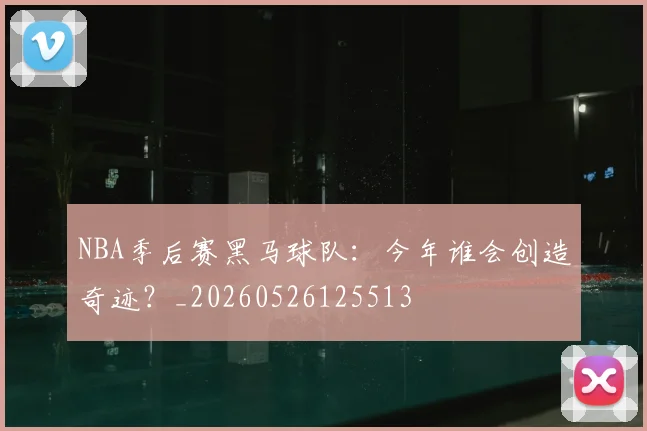 NBA季后赛黑马球队：今年谁会创造奇迹？_20260526125513