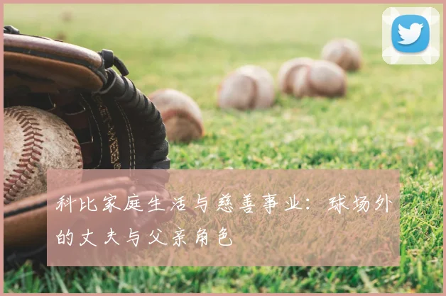 科比家庭生活与慈善事业:球场外的丈夫与父亲角色