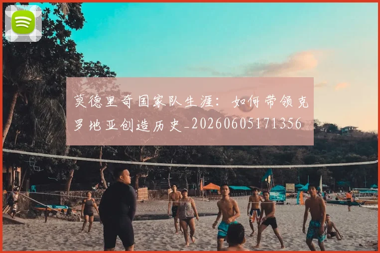 莫德里奇国家队生涯：如何带领克罗地亚创造历史_20260605171356