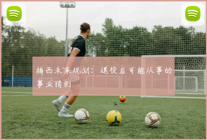 梅西未来规划:退役后可能从事的事业猜测