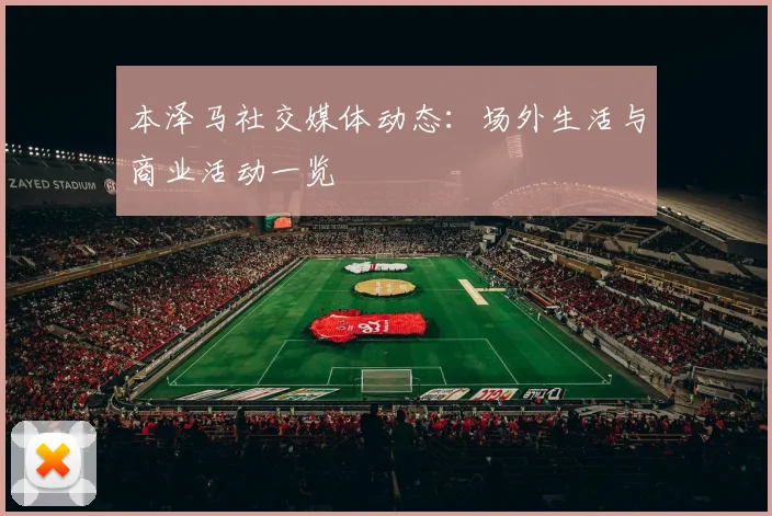 本泽马社交媒体动态：场外生活与商业活动一览